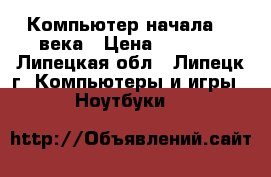 Компьютер начала 21 века › Цена ­ 2 000 - Липецкая обл., Липецк г. Компьютеры и игры » Ноутбуки   